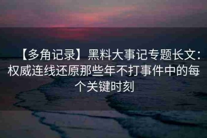 【多角记录】黑料大事记专题长文：权威连线还原那些年不打事件中的每个关键时刻