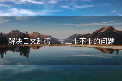 解决日文乱码一卡二卡不卡的问题
