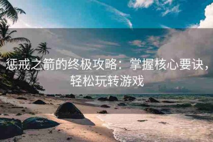 惩戒之箭的终极攻略：掌握核心要诀，轻松玩转游戏
