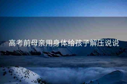高考前母亲用身体给孩子解压说说