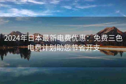 2024年日本最新电费优惠：免费三色电费计划助您节省开支