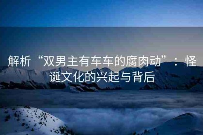 解析“双男主有车车的腐肉动”：怪诞文化的兴起与背后