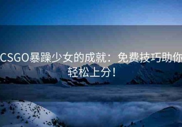 CSGO暴躁少女的成就：免费技巧助你轻松上分！