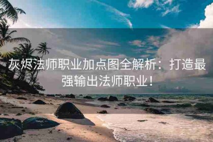 灰烬法师职业加点图全解析：打造最强输出法师职业！