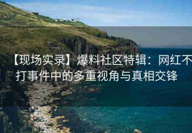 【现场实录】爆料社区特辑：网红不打事件中的多重视角与真相交锋