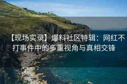 【现场实录】爆料社区特辑：网红不打事件中的多重视角与真相交锋