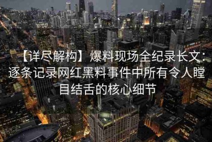 【详尽解构】爆料现场全纪录长文：逐条记录网红黑料事件中所有令人瞠目结舌的核心细节