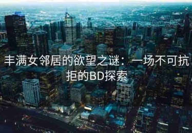 丰满女邻居的欲望之谜：一场不可抗拒的BD探索