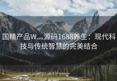 国精产品W灬源码1688养生：现代科技与传统智慧的完美结合