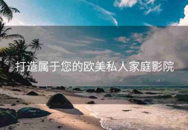 打造属于您的欧美私人家庭影院