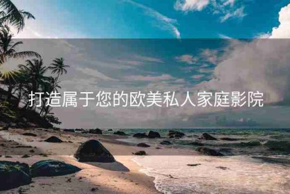 打造属于您的欧美私人家庭影院