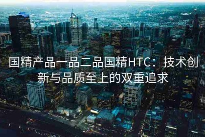 国精产品一品二品国精HTC：技术创新与品质至上的双重追求