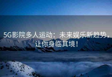 5G影院多人运动：未来娱乐新趋势，让你身临其境！
