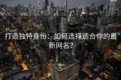 打造独特身份：如何选择适合你的最新网名？
