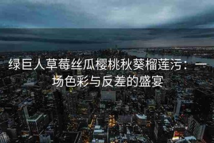 绿巨人草莓丝瓜樱桃秋葵榴莲污：一场色彩与反差的盛宴