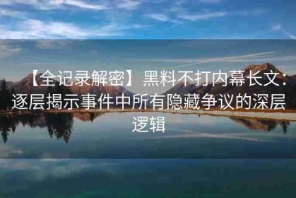 【全记录解密】黑料不打内幕长文：逐层揭示事件中所有隐藏争议的深层逻辑