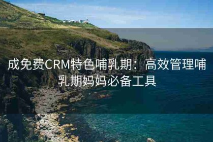 成免费CRM特色哺乳期：高效管理哺乳期妈妈必备工具