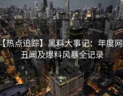 【热点追踪】黑料大事记：年度网红丑闻及爆料风暴全记录