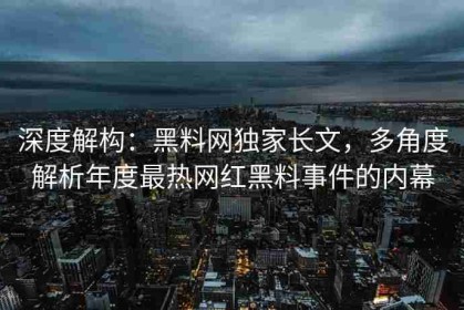 深度解构：黑料网独家长文，多角度解析年度最热网红黑料事件的内幕