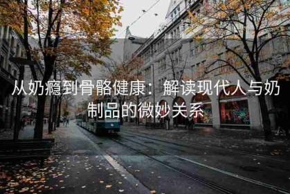 从奶瘾到骨骼健康：解读现代人与奶制品的微妙关系