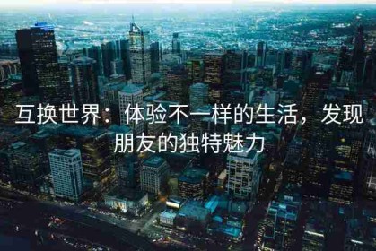 互换世界：体验不一样的生活，发现朋友的独特魅力