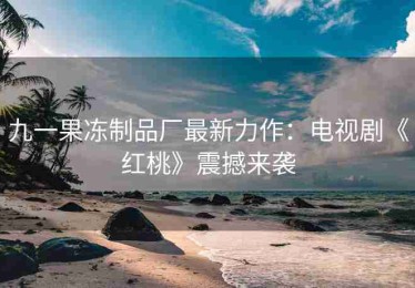 九一果冻制品厂最新力作：电视剧《红桃》震撼来袭