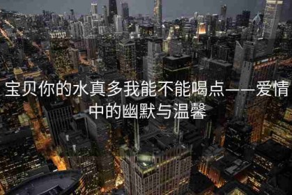 宝贝你的水真多我能不能喝点——爱情中的幽默与温馨