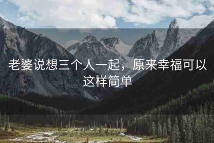 老婆说想三个人一起，原来幸福可以这样简单