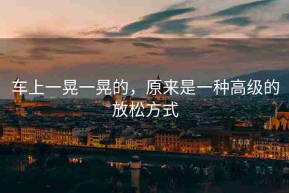 车上一晃一晃的，原来是一种高级的放松方式