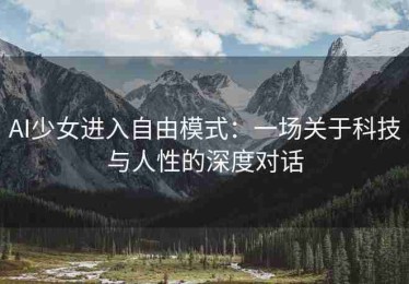 AI少女进入自由模式：一场关于科技与人性的深度对话