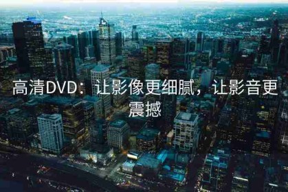 高清DVD：让影像更细腻，让影音更震撼