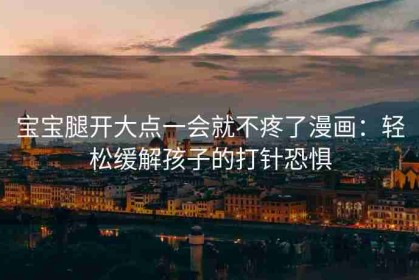 宝宝腿开大点一会就不疼了漫画：轻松缓解孩子的打针恐惧