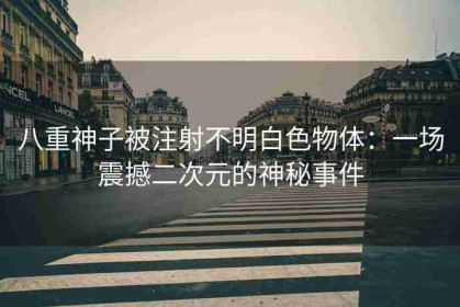 八重神子被注射不明白色物体：一场震撼二次元的神秘事件
