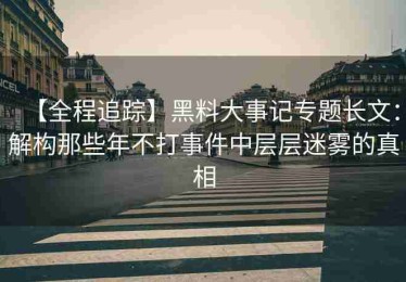 【全程追踪】黑料大事记专题长文：解构那些年不打事件中层层迷雾的真相