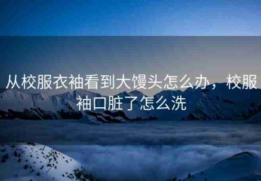 从校服衣袖看到大馒头怎么办，校服袖口脏了怎么洗