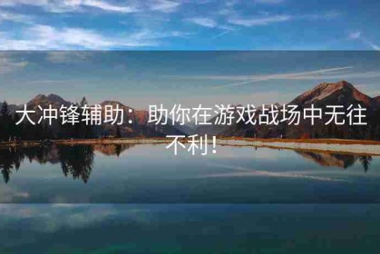 大冲锋辅助：助你在游戏战场中无往不利！