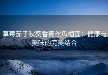 草莓茄子秋葵香蕉丝瓜榴莲：健康与美味的完美结合