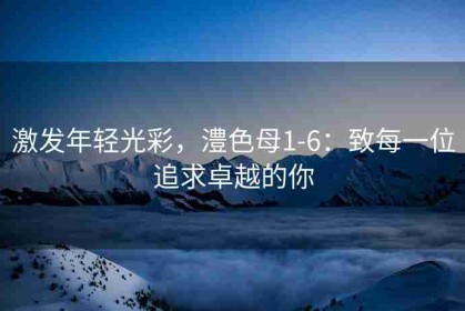 激发年轻光彩，澧色母1-6：致每一位追求卓越的你
