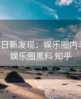 黑料每日新发现：娱乐圈内斗内幕，娱乐圈黑料 知乎