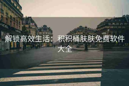 解锁高效生活：积积桶肤肤免费软件大全