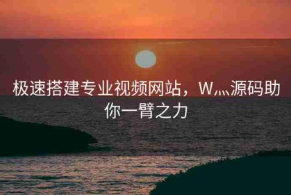 极速搭建专业视频网站，W灬源码助你一臂之力