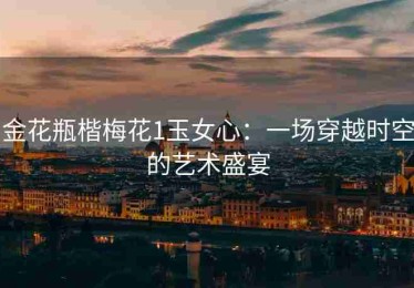 金花瓶楷梅花1玉女心：一场穿越时空的艺术盛宴