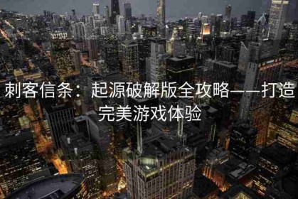 刺客信条：起源破解版全攻略——打造完美游戏体验