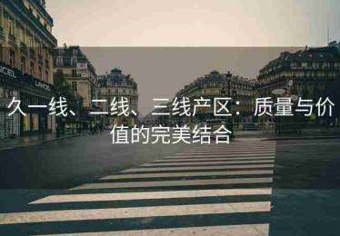 久一线、二线、三线产区：质量与价值的完美结合