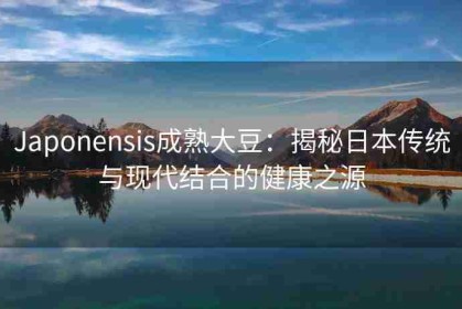 Japonensis成熟大豆：揭秘日本传统与现代结合的健康之源