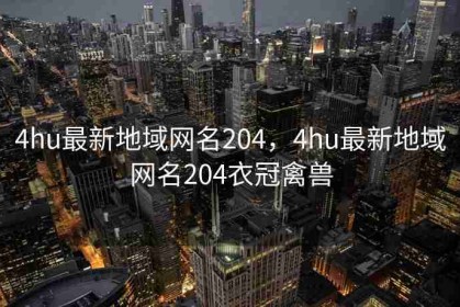 4hu最新地域网名204，4hu最新地域网名204衣冠禽兽