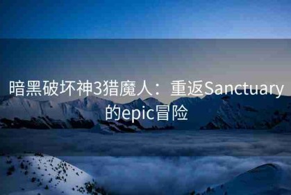暗黑破坏神3猎魔人：重返Sanctuary的epic冒险