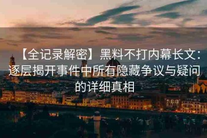【全记录解密】黑料不打内幕长文：逐层揭开事件中所有隐藏争议与疑问的详细真相