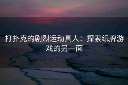 打扑克的剧烈运动真人：探索纸牌游戏的另一面