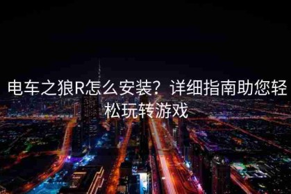 电车之狼R怎么安装？详细指南助您轻松玩转游戏
